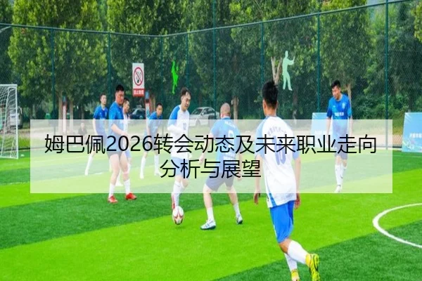 姆巴佩2026转会动态及未来职业走向分析与展望