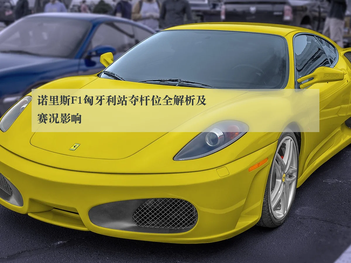 诺里斯F1匈牙利站夺杆位全解析及赛况影响